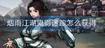烟雨江湖鬼影迷踪如何获取,鬼影迷踪获取方法攻略秘籍
