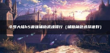 斗罗大陆h5最强辅助武魂介绍,h5最强辅助武魂攻略一览