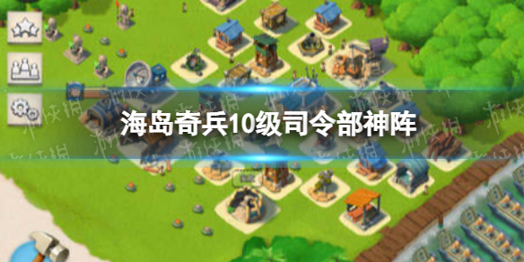 海岛奇兵10级怎么最强布阵-海岛奇兵10级司令部神阵攻略详解