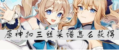 原神扣三丝菜谱怎么获取-扣三丝菜谱获取教程